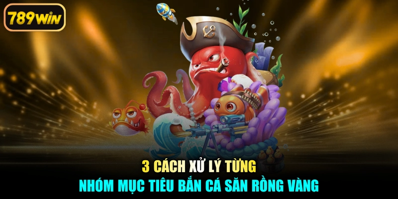 3 cách xử lý từng nhóm mục tiêu bắn cá săn rồng vàng