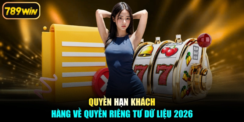 Quyền hạn khách hàng về quyền riêng tư dữ liệu 2026